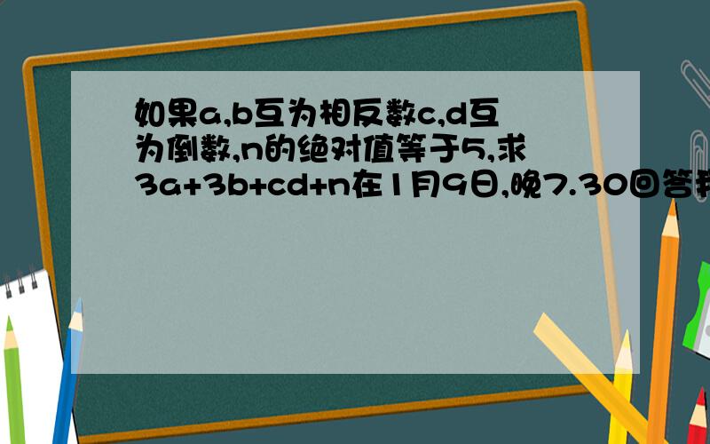 如果a,b互为相反数c,d互为倒数,n的绝对值等于5,求3a+3b+cd+n在1月9日,晚7.30回答我的问题