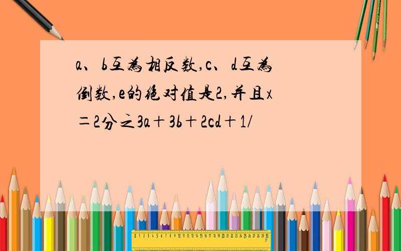 a、b互为相反数,c、d互为倒数,e的绝对值是2,并且x＝2分之3a＋3b＋2cd＋1/