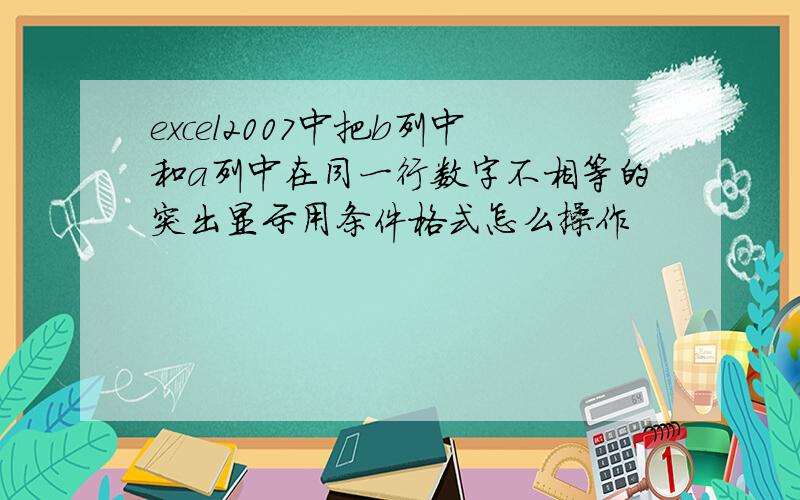 excel2007中把b列中和a列中在同一行数字不相等的突出显示用条件格式怎么操作