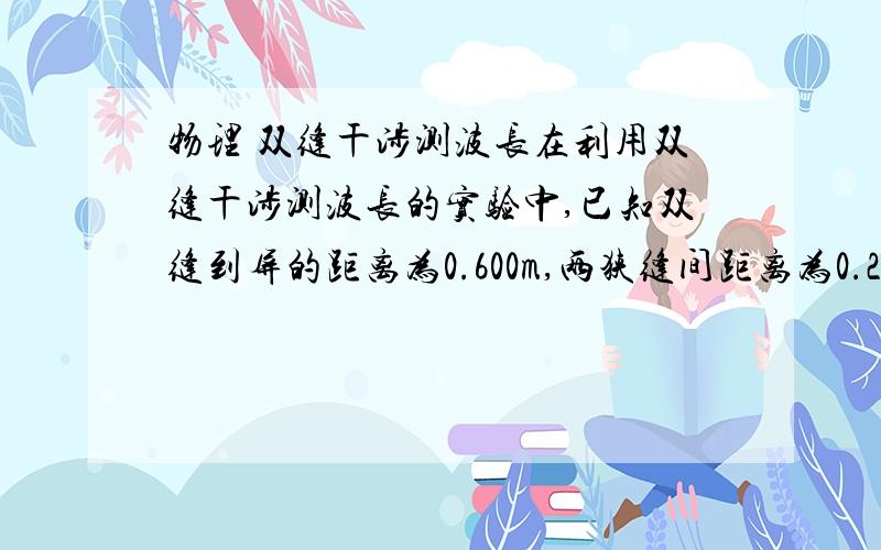 物理 双缝干涉测波长在利用双缝干涉测波长的实验中,已知双缝到屏的距离为0.600m,两狭缝间距离为0.25*10 -3m,让分划板中心刻线对齐中央亮条纹中心时,手轮上的读数为3.52*10 -3m,分划板中心刻线