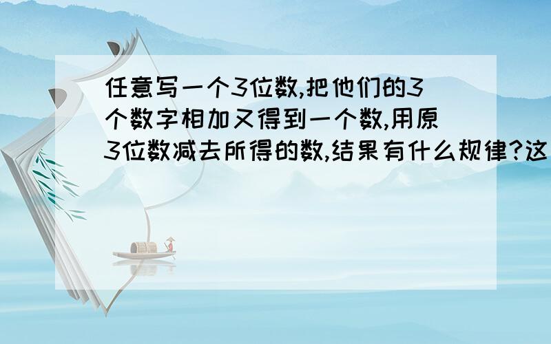 任意写一个3位数,把他们的3个数字相加又得到一个数,用原3位数减去所得的数,结果有什么规律?这个规律对任意一个3位数都成立吗