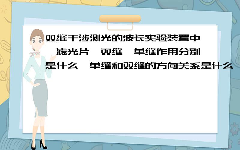 双缝干涉测光的波长实验装置中,滤光片,双缝,单缝作用分别是什么,单缝和双缝的方向关系是什么