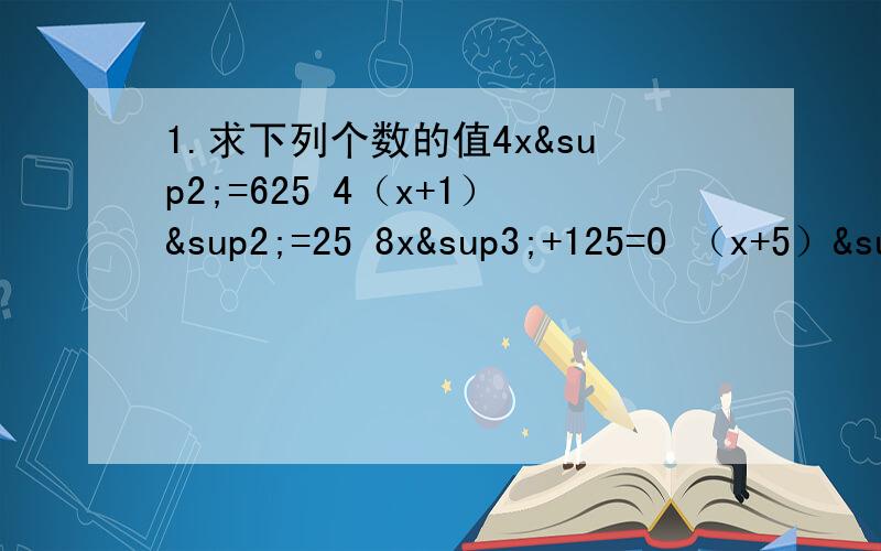 1.求下列个数的值4x²=625 4（x+1）²=25 8x³+125=0 （x+5）³=-27 8x³+27=0 （6-1）³=10的六的平方方 4x³+16/27=0 （18-1/2x³）=-0.125计算2.-/3-根号10/-/根号10-根号11/-/根号11-根号12/3.