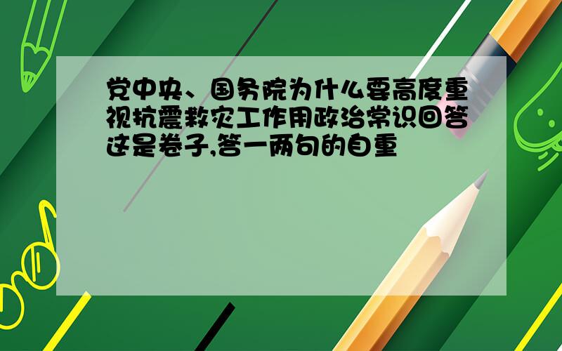 党中央、国务院为什么要高度重视抗震救灾工作用政治常识回答这是卷子,答一两句的自重