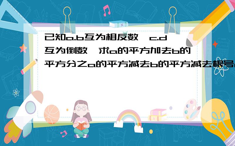 已知a.b互为相反数,c.d互为倒数,求a的平方加去b的平方分之a的平方减去b的平方减去根号cd的值