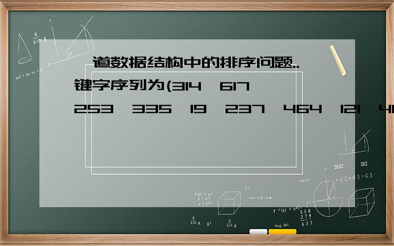 一道数据结构中的排序问题..键字序列为(314,617,253,335,19,237,464,121,46,231,176,344)的一组记录,请给出采用基数排序时的每一趟结果.这么少人学习数据结构吗