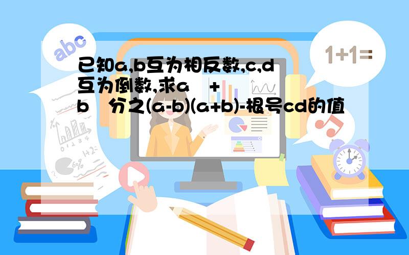 已知a,b互为相反数,c,d互为倒数,求a²+b²分之(a-b)(a+b)-根号cd的值