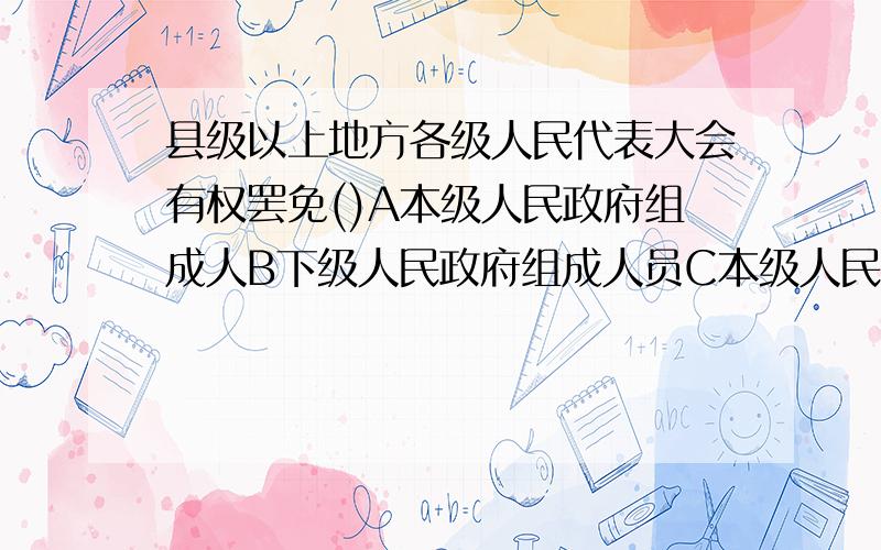 县级以上地方各级人民代表大会有权罢免()A本级人民政府组成人B下级人民政府组成人员C本级人民法院院长D本级人民检察院检察长是多选