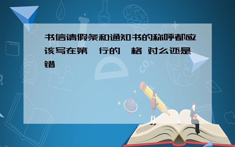 书信请假条和通知书的称呼都应该写在第一行的頂格 对么还是错