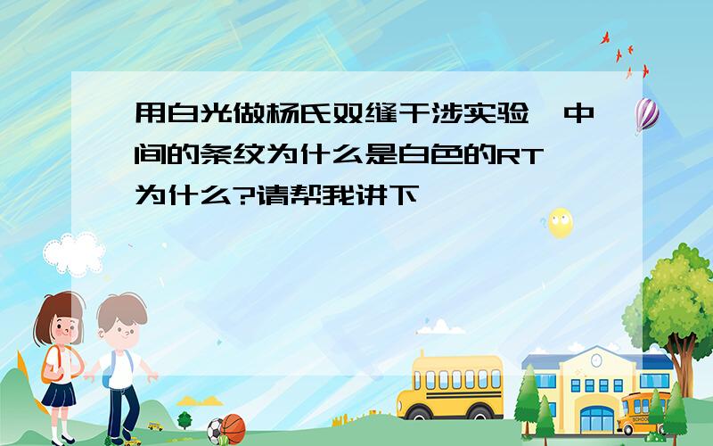 用白光做杨氏双缝干涉实验,中间的条纹为什么是白色的RT,为什么?请帮我讲下,