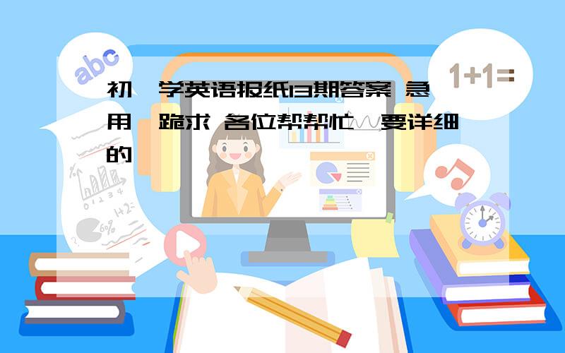 初一学英语报纸13期答案 急用,跪求 各位帮帮忙,要详细的