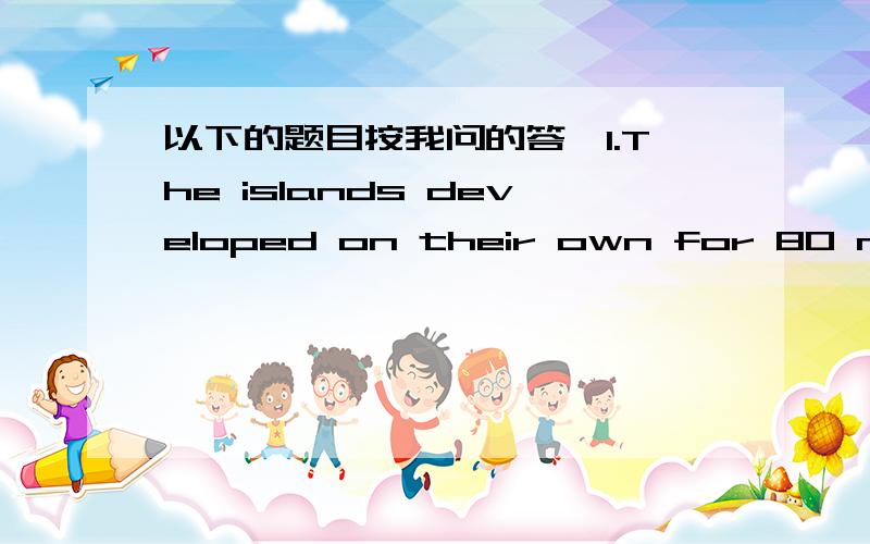 以下的题目按我问的答,1.The islands developed on their own for 80 million years and _______ have many rare animals found nowhere else.A.soon B.so C.early D.yet 我选D结果错了,请问选哪个?为什么+翻译.2.—How do the shops make m