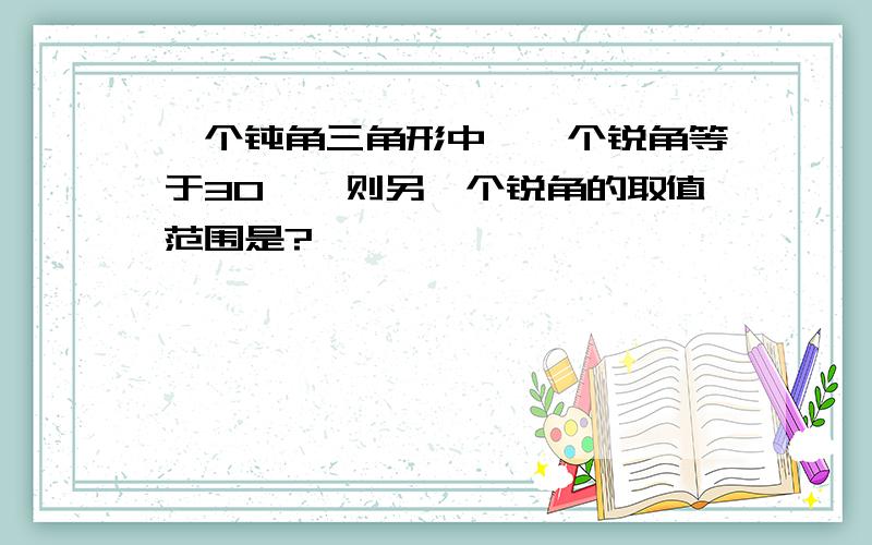 一个钝角三角形中,一个锐角等于30°,则另一个锐角的取值范围是?