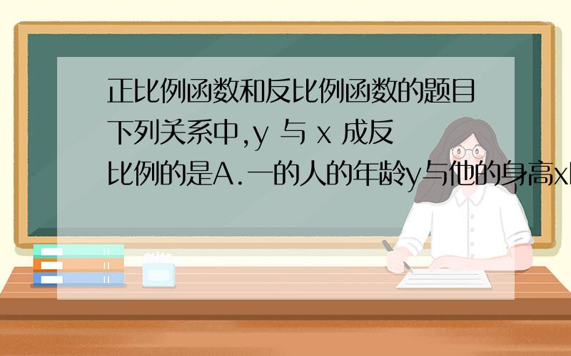 正比例函数和反比例函数的题目下列关系中,y 与 x 成反比例的是A.一的人的年龄y与他的身高xB.长方形的宽不变,它的面积y与长xC.圆的面积y与半径xD.被除数不变,除数y与商x