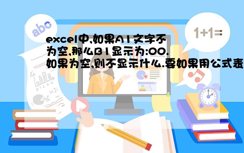 excel中,如果A1文字不为空,那么B1显示为:00.如果为空,则不显示什么.要如果用公式表达?00 不是英文的OO.能不能不加上帽号?不显示帽号