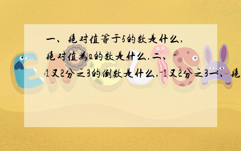 一、绝对值等于5的数是什么,绝对值为a的数是什么.二、-1又2分之3的倒数是什么,-1又2分之3一、绝对值等于5的数是什么,绝对值为a的数是什么.二、-1又2分之3的倒数是什么,-1又2分之3的相反数