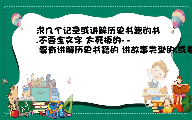 求几个记录或讲解历史书籍的书.不要全文字 太死板的- - 要有讲解历史书籍的 讲故事类型的.或者是一些未解之谜 或者是科学大百科都可以.