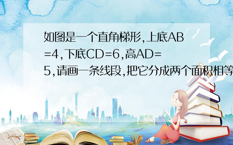 如图是一个直角梯形,上底AB=4,下底CD=6,高AD=5,请画一条线段,把它分成两个面积相等的四边形