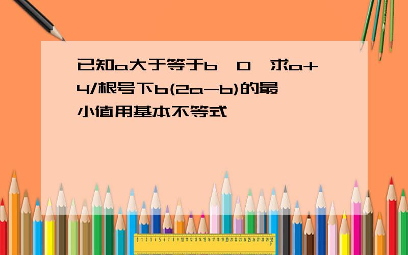 已知a大于等于b>0,求a+4/根号下b(2a-b)的最小值用基本不等式