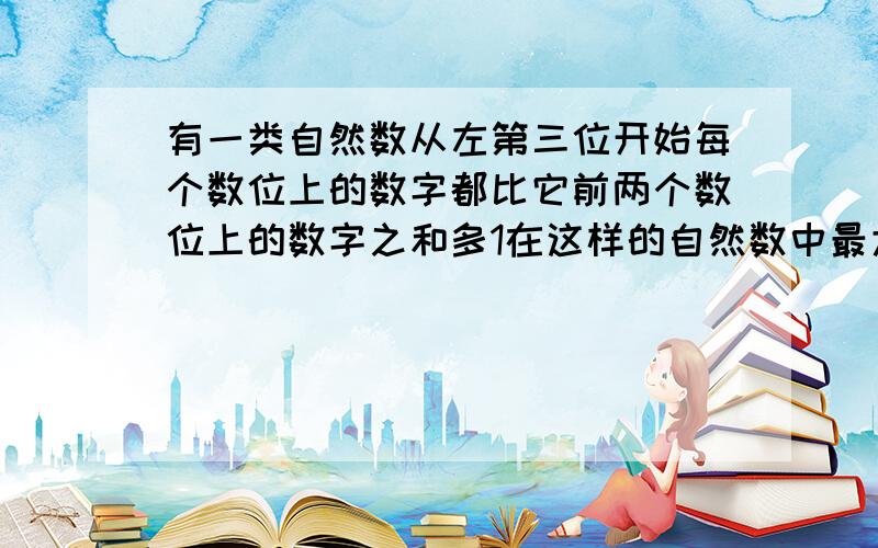 有一类自然数从左第三位开始每个数位上的数字都比它前两个数位上的数字之和多1在这样的自然数中最大的数是