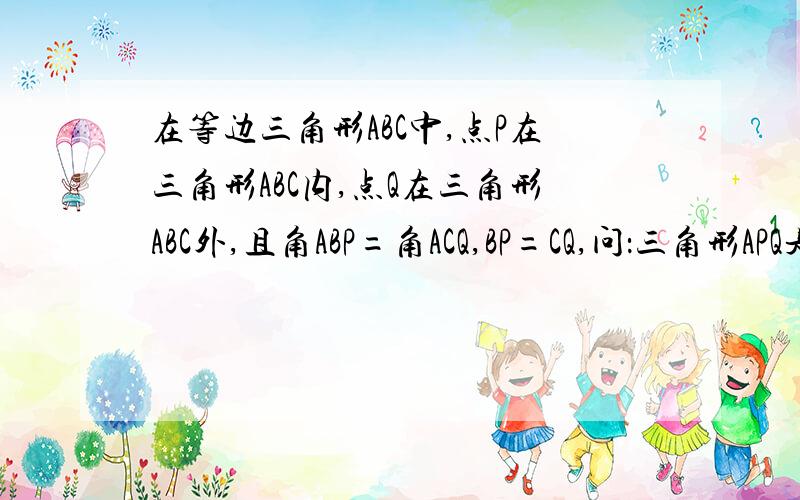 在等边三角形ABC中,点P在三角形ABC内,点Q在三角形ABC外,且角ABP=角ACQ,BP=CQ,问：三角形APQ是什么形状的三角形?