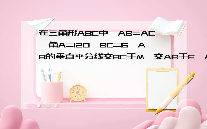 在三角形ABC中,AB=AC,角A=120,BC=6,AB的垂直平分线交BC于M,交AB于E,AC的垂直平分线BC于N,交AC于F,求证BM=MN=NC（过程）谢谢