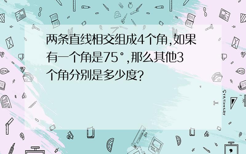 两条直线相交组成4个角,如果有一个角是75°,那么其他3个角分别是多少度?