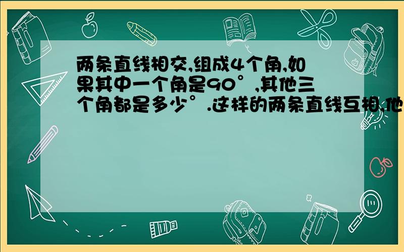 两条直线相交,组成4个角,如果其中一个角是90°,其他三个角都是多少°.这样的两条直线互相,他们的交点