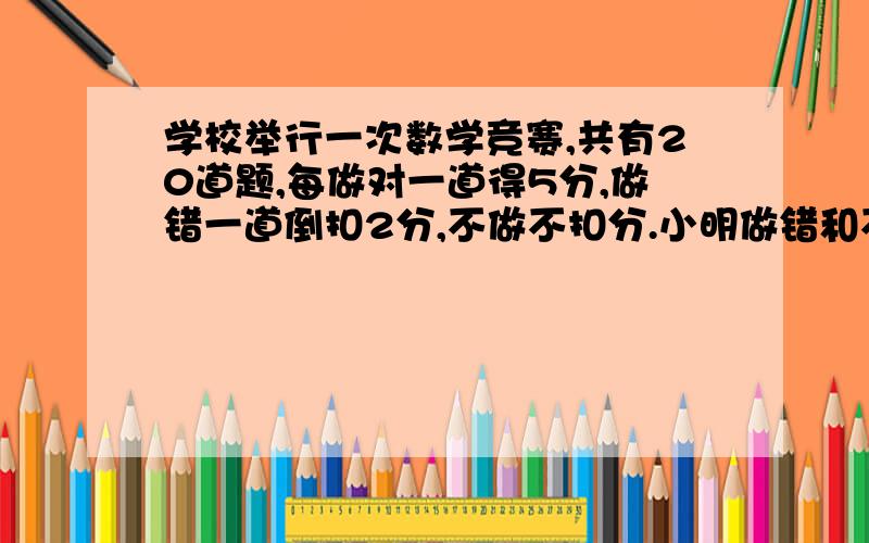 学校举行一次数学竞赛,共有20道题,每做对一道得5分,做错一道倒扣2分,不做不扣分.小明做错和不做的一样多,最后得76分,小明做对了几道题