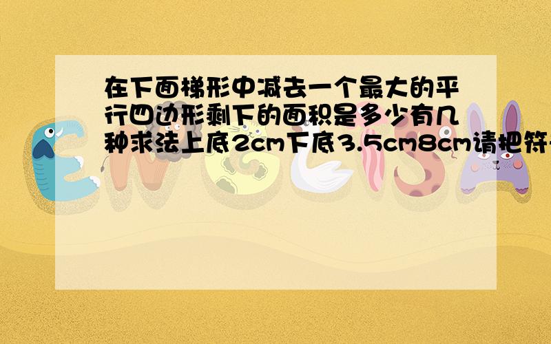 在下面梯形中减去一个最大的平行四边形剩下的面积是多少有几种求法上底2cm下底3.5cm8cm请把符号想办法写清楚两种公式完整算出来行了吧