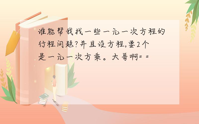 谁能帮我找一些一元一次方程的行程问题?并且设方程,要2个是一元一次方乘。大哥啊= =