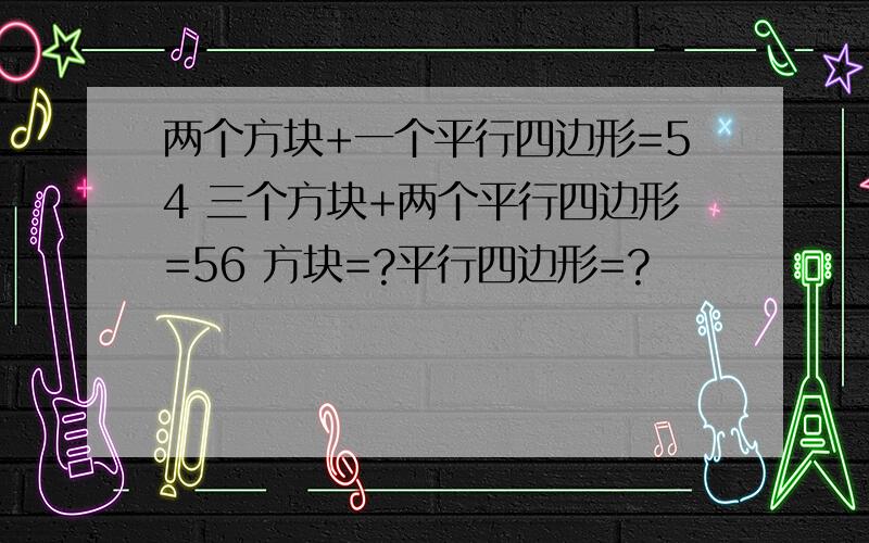 两个方块+一个平行四边形=54 三个方块+两个平行四边形=56 方块=?平行四边形=?