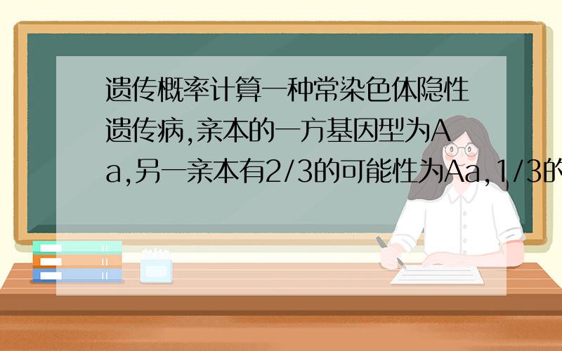 遗传概率计算一种常染色体隐性遗传病,亲本的一方基因型为Aa,另一亲本有2/3的可能性为Aa,1/3的可能性为AA,已知他们的一个孩子表现型正常,问该孩子携带致病基因的概率?我算出来是11/18,可答