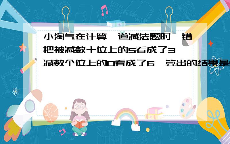 小淘气在计算一道减法题时,错把被减数十位上的5看成了3,减数个位上的0看成了6,算出的结果是91.那么正确的结果应是多少