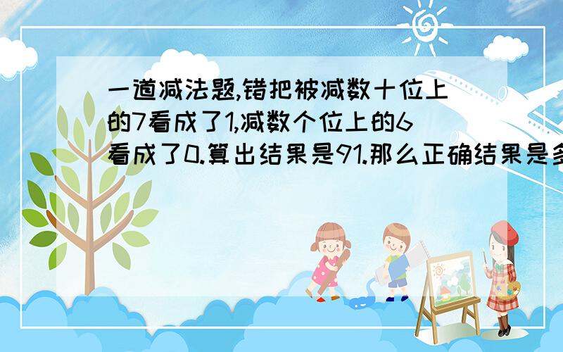 一道减法题,错把被减数十位上的7看成了1,减数个位上的6看成了0.算出结果是91.那么正确结果是多少和思路.