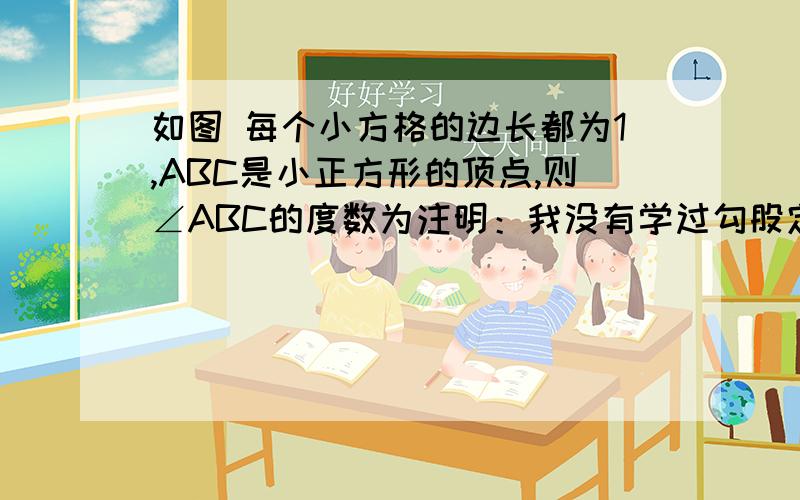 如图 每个小方格的边长都为1,ABC是小正方形的顶点,则∠ABC的度数为注明：我没有学过勾股定理.