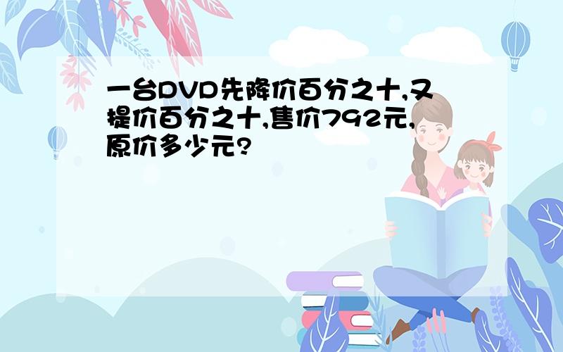 一台DVD先降价百分之十,又提价百分之十,售价792元,原价多少元?