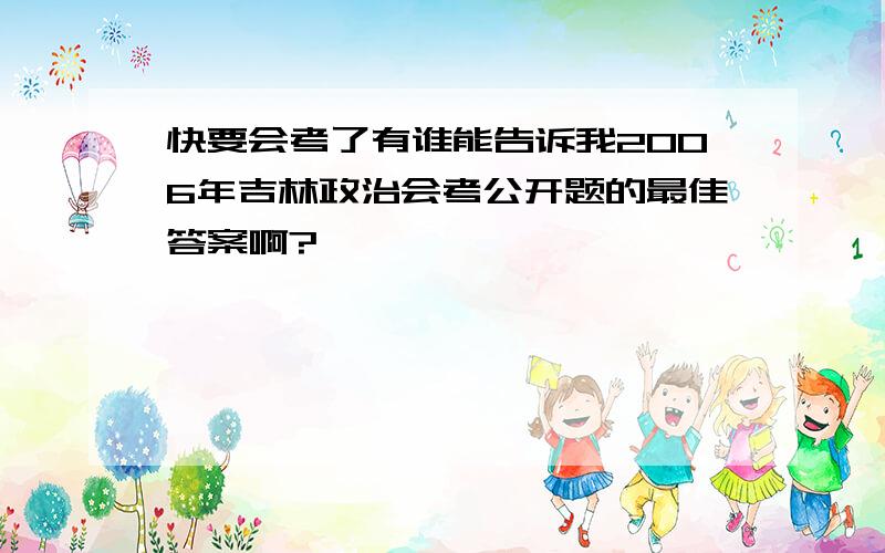 快要会考了有谁能告诉我2006年吉林政治会考公开题的最佳答案啊?