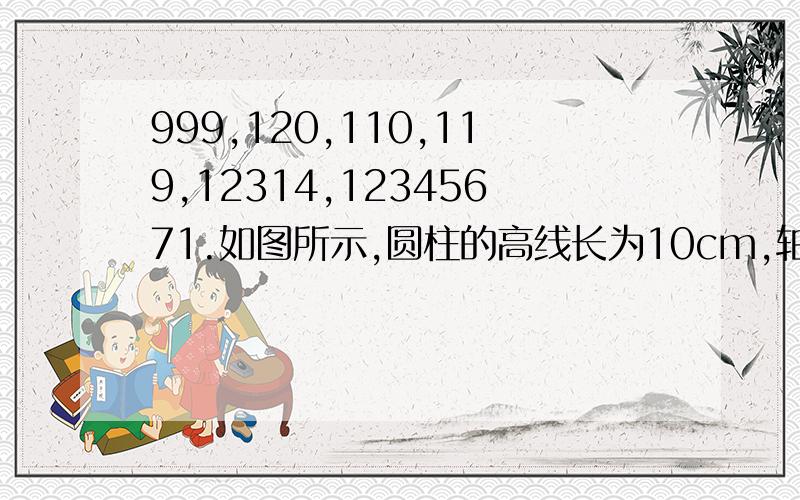 999,120,110,119,12314,12345671.如图所示,圆柱的高线长为10cm,轴截面的面积为240平方厘米,则圆柱的侧面积是多少?图下；马马虎虎,