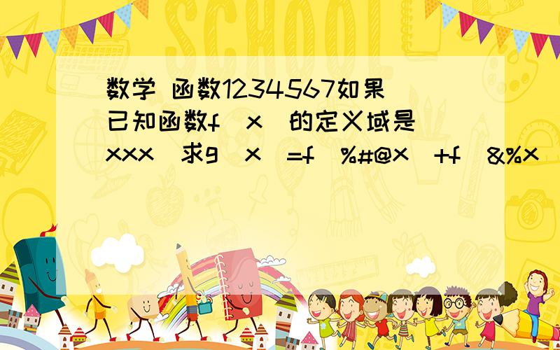 数学 函数1234567如果已知函数f（x）的定义域是（xxx）求g（x）=f（%#@x）+f（&%x）的定义域是不是把f（%#@x）和f（&%x）的定义域拼起来?最好举个例子解释下