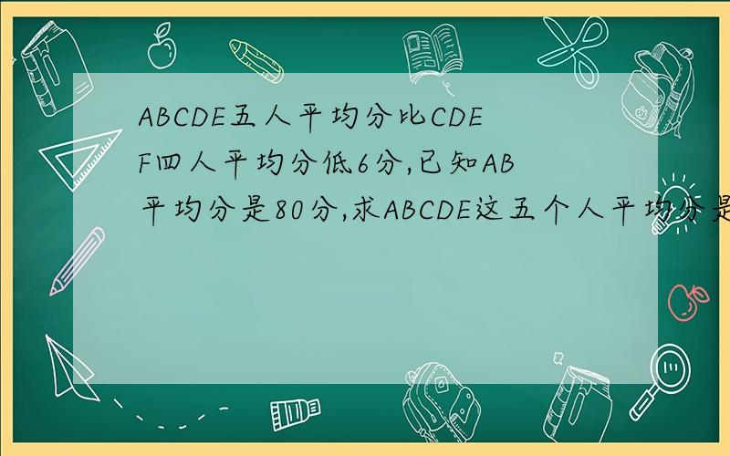 ABCDE五人平均分比CDEF四人平均分低6分,已知AB平均分是80分,求ABCDE这五个人平均分是多少?