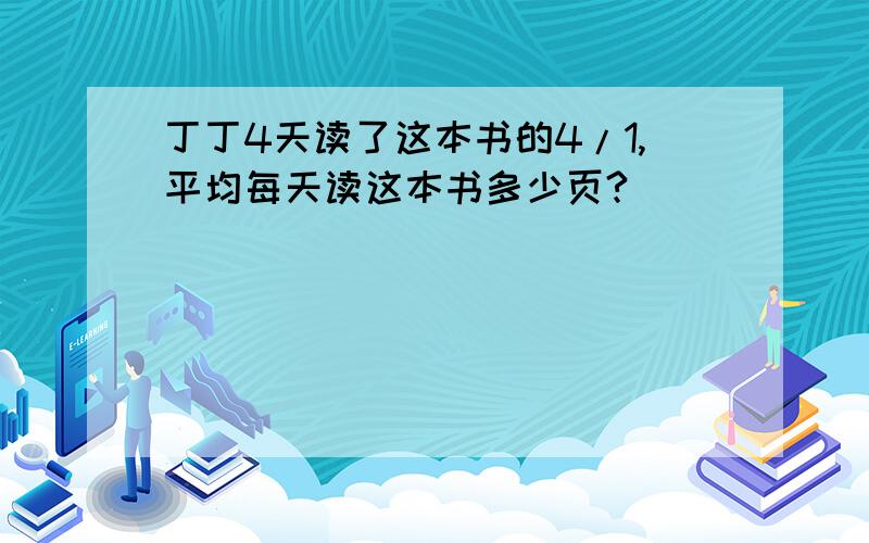 丁丁4天读了这本书的4/1,平均每天读这本书多少页?