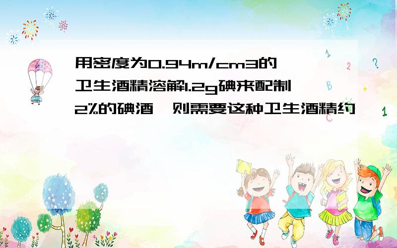 用密度为0.94m/cm3的卫生酒精溶解1.2g碘来配制2%的碘酒,则需要这种卫生酒精约