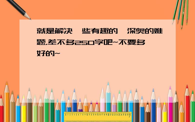 就是解决一些有趣的、深奥的难题，差不多250字吧~不要多好的~