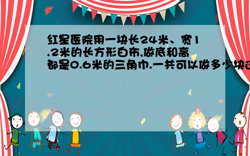 红星医院用一块长24米、宽1.2米的长方形白布,做底和高都是0.6米的三角巾.一共可以做多少块这样的三角巾需要注意边角料问题吗