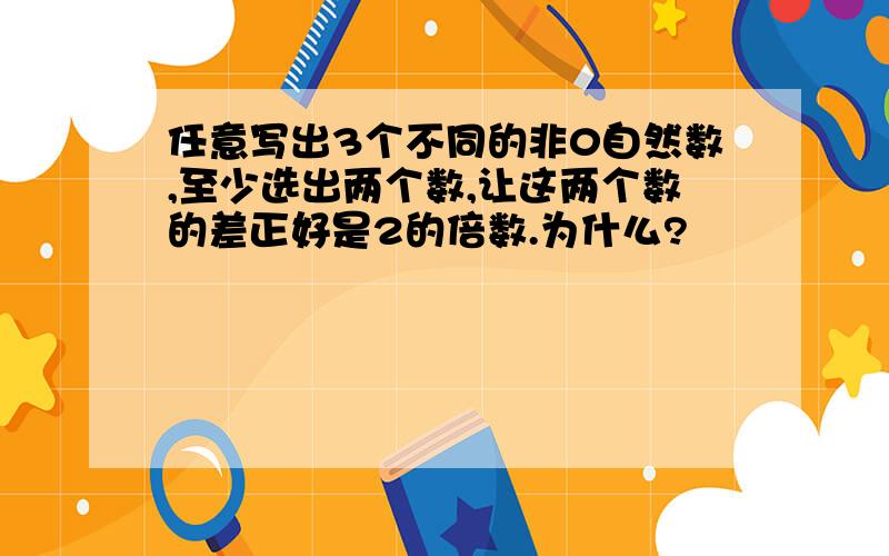 任意写出3个不同的非0自然数,至少选出两个数,让这两个数的差正好是2的倍数.为什么?