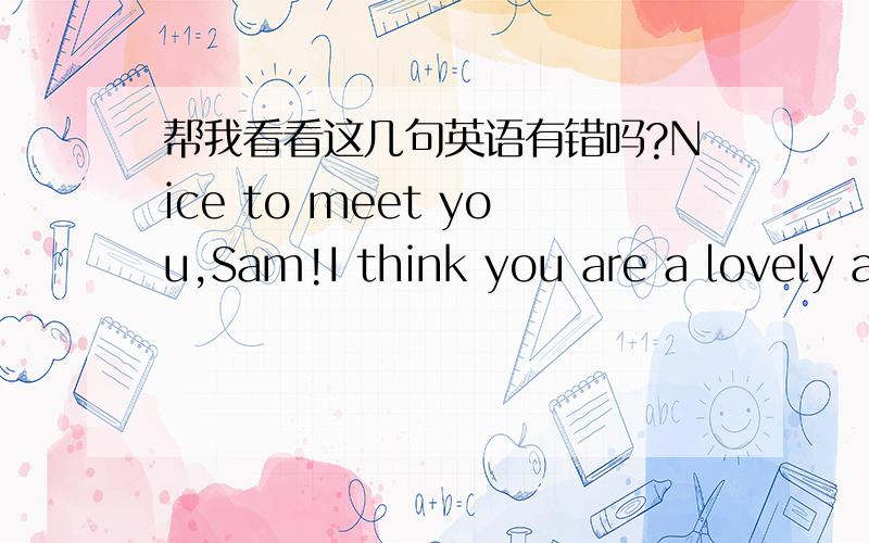 帮我看看这几句英语有错吗?Nice to meet you,Sam!I think you are a lovely and shy boy.You like a doll. This year is the Tiger Year of China,and red is Chinese colour.So I give a red tiger doll to you as a souvenir.  And I want to give you a