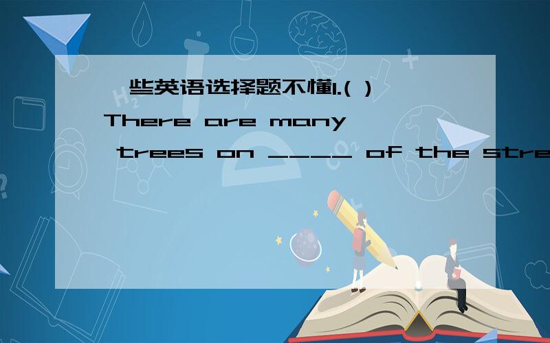 一些英语选择题不懂1.( )There are many trees on ____ of the street.A both side B either side Call sides D every side但是为什么D不行?2.（ ）He did the job ____ than I didA bad B badly C more badly Dworse 但我觉得应该选C啊?3.