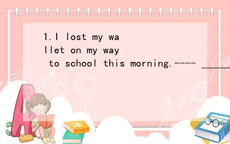 1.I lost my wallet on my way to school this morning.---- _______!You must be careful next time.a.Take care b.You are welcome c.What a pity;我想问下c为什么不对?我觉得可以啊.2.——Excuse me.You should't smoke here.Look at the sign