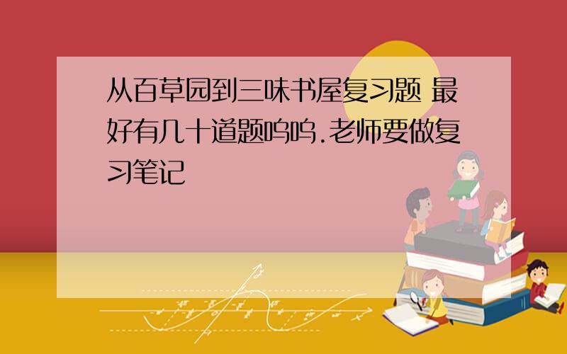 从百草园到三味书屋复习题 最好有几十道题呜呜.老师要做复习笔记